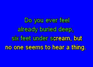 Do you ever feel
already buried deep,

six feet under scream, but
no one seems to hear a thing.