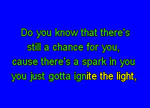Do you know that there's
still a chance for you,

cause there's a spark in you
you just gotta ignite the light,