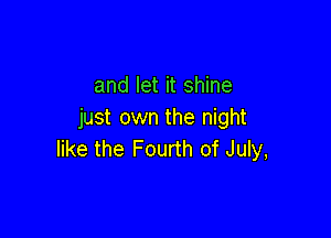 and let it shine
just own the night

like the Fourth of July,