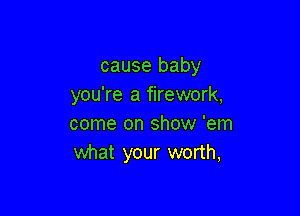 cause baby
you're a firework,

come on show 'em
what your worth,