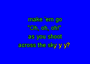make 'em go
Oh, oh, oh!

as you shoot
across the sky y Y?