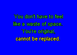 You don't have to feel
like a waste of space.

You're original,
cannot be replaced.