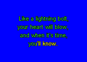 Like a lightning bolt,
your heart will blow,

and when it's time,
you'll know.