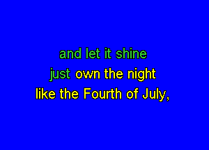 and let it shine
just own the night

like the Fourth of July,