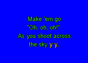 Make 'em go
Oh, oh, oh!

As you shoot across
the sky y y.