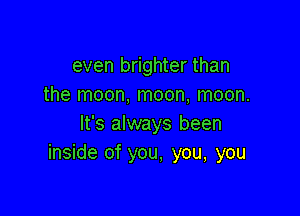 even brighter than
the moon, moon, moon.

It's always been
inside of you, you, you