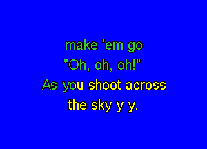 make 'em go
Oh, oh, oh!

As you shoot across
the sky y y.