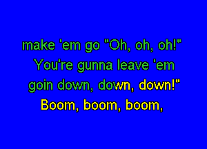 make 'em go Oh, oh, oh!
You're gunna leave 'em

goin down, down, down!
Boom, boom, boom,