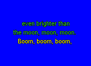 even brighter than
the moon, moon, moon.

Boom, boom, boom,