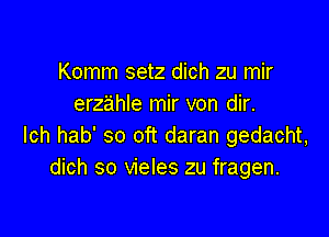 Komm setz dich zu mir
erzahle mir von dir.

lch hab' so oft daran gedacht,
dich so vieles zu fragen.