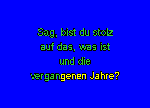 Sag, bist du stolz
auf das, was ist

und die
vergangenen Jahre?