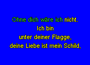 Ohne dich ware ich nicht.
lch bin

unter deiner Flagge,
deine Liebe ist mein Schild,