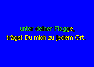 unter deiner Flagge,

tragst Du mich zu jedem Ort.