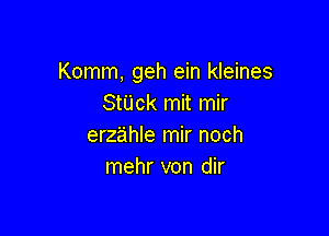 Komm, geh ein kleines
Stijck mit mir

erzahle mir noch
mehr von dir