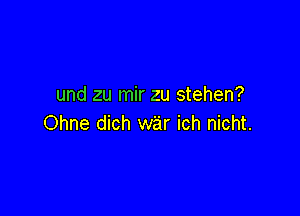 und zu mir zu stehen?

Ohne dich war ich nicht.