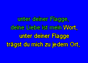 unter deiner Flagge,
deine Liebe ist mein Wort,

unter deiner Flagge
tragst du mich zu jedem Ort,