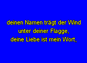 deinen Namen tragt der Wind
unter deiner Flagge,

deine Liebe ist mein Wort,