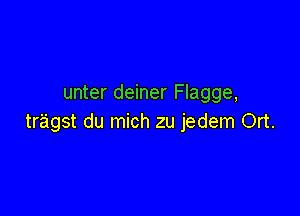 unter deiner Flagge,

tragst du mich zu jedem Ort.