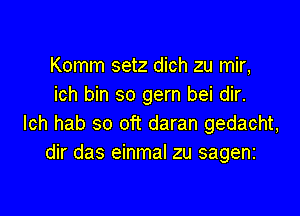 Komm setz dich zu mir,
ich bin so gern bei dir.

lch hab so oft daran gedacht,
dir das einmal zu sageni