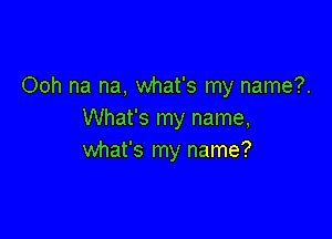 Ooh na na, what's my name?.
What's my name,

what's my name?
