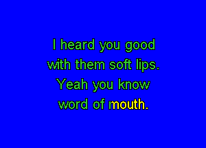 I heard you good
with them soft lips.

Yeah you know
word of mouth.