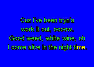 Cuz I've been tryn'a
work it out, oooow.

Good weed, white wine, oh
I come alive in the night time.