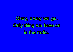 Okay, away we go.
Only thing we have on

is the radio.