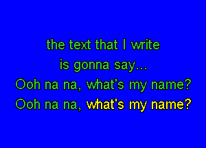 the text that I write
is gonna say...

Ooh na na, what's my name?
Ooh na na, what's my name?