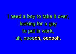I need a boy to take it over,
looking for a guy

to put in work,
uh, oooooh, oooooh.