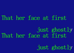 That her face at first

just ghostly
That her face at first

just ghostly