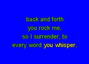 back and forth
you rock me,

so I surrender, to
every word you whisper.
