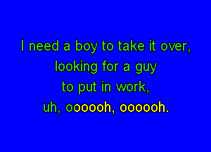 I need a boy to take it over,
looking for a guy

to put in work,
uh, oooooh, oooooh.
