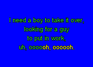 I need a boy to take it over,
looking for a guy

to put in work,
uh, oooooh, oooooh.