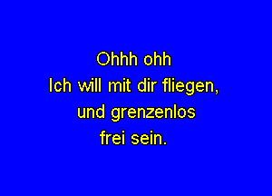 Ohhh ohh
lch will mit dir fliegen,

und grenzenlos
frei sein.