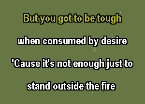 But you got to be tough

when consumed by desire
'Cause it's ndt enough just-to

stand outside the fire