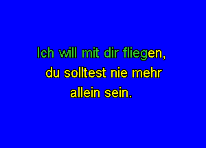 lch will mit dir fliegen,
du solltest nie mehr

allein sein.