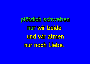 pldtzlich schweben
nur wir beide

und wir atmen
nur noch Liebe.