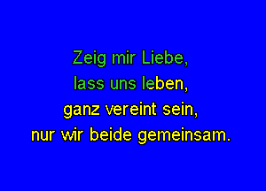 Zeig mir Liebe,
lass uns Ieben,

ganz vereint sein,
nur wir beide gemeinsam.