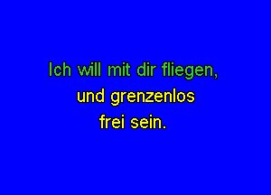 lch will mit dir fliegen,
und grenzenlos

frei sein.