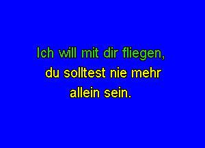 lch will mit dir fliegen,
du solltest nie mehr

allein sein.