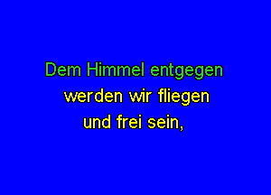 Dem Himmel entgegen
werden wir fliegen

und frei sein,