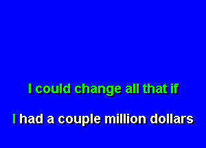 I could change all that if

I had a couple million dollars