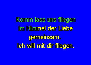 Komm lass uns fliegen
im Himmel der Liebe

gemeinsam.
lch will mit dir fliegen.