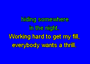 hiding somewhere
in the night.

Working hard to get my fill,
everybody wants a thrill.