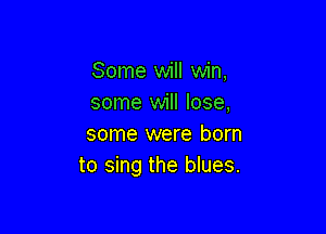 Some will win,
some will lose,

some were born
to sing the blues.