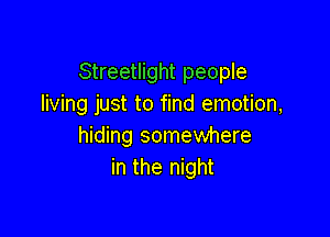 Streetlight people
living just to find emotion,

hiding somewhere
in the night