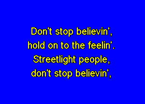 Don't stop believin',
hold on to the feelin'.

Streetlight people,
don't stop believin',