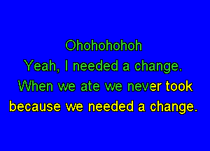 Ohohohohoh
Yeah, I needed a change.
When we ate we never took
because we needed a change.