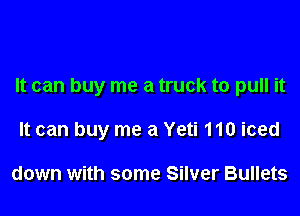 It can buy me a truck to pull it

It can buy me a Yeti 110 iced

down with some Silver Bullets