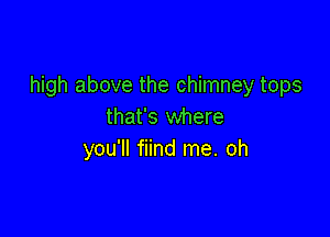 high above the chimney tops
that's where

you'll fiind me. oh